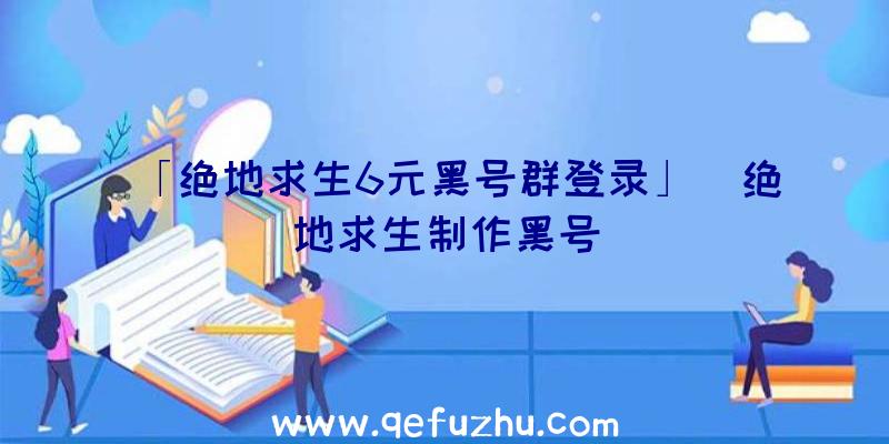 「绝地求生6元黑号群登录」|绝地求生制作黑号